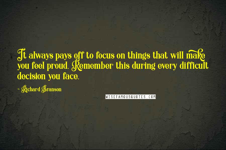 Richard Branson Quotes: It always pays off to focus on things that will make you feel proud. Remember this during every difficult decision you face.