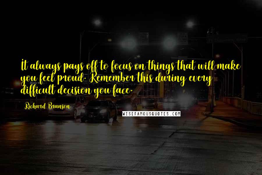 Richard Branson Quotes: It always pays off to focus on things that will make you feel proud. Remember this during every difficult decision you face.