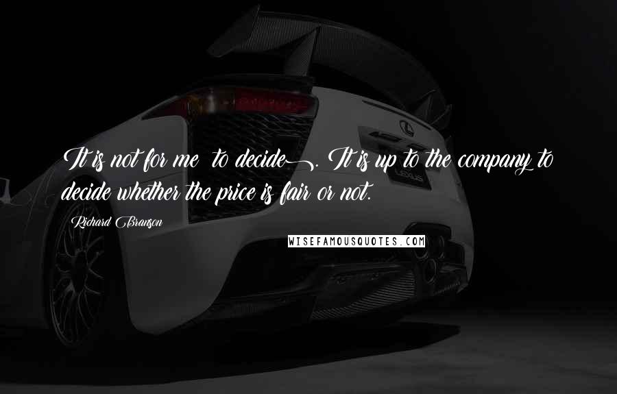 Richard Branson Quotes: It is not for me (to decide). It is up to the company to decide whether the price is fair or not.