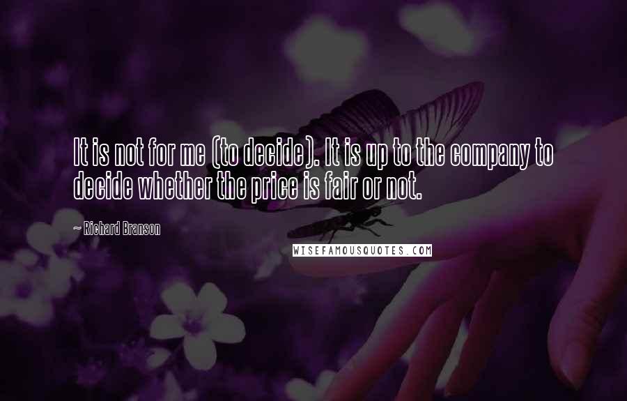 Richard Branson Quotes: It is not for me (to decide). It is up to the company to decide whether the price is fair or not.