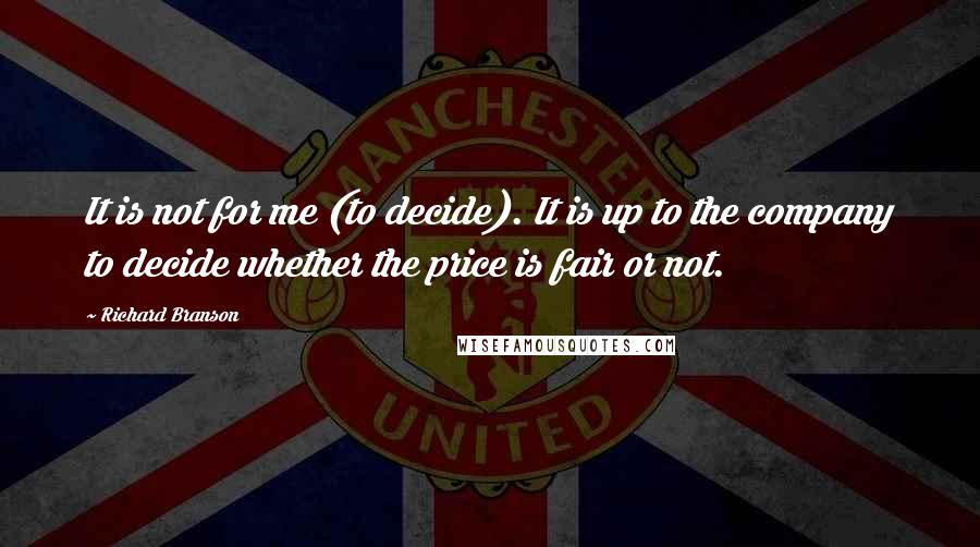 Richard Branson Quotes: It is not for me (to decide). It is up to the company to decide whether the price is fair or not.