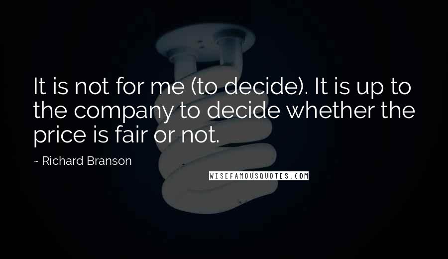 Richard Branson Quotes: It is not for me (to decide). It is up to the company to decide whether the price is fair or not.