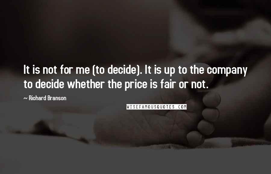 Richard Branson Quotes: It is not for me (to decide). It is up to the company to decide whether the price is fair or not.