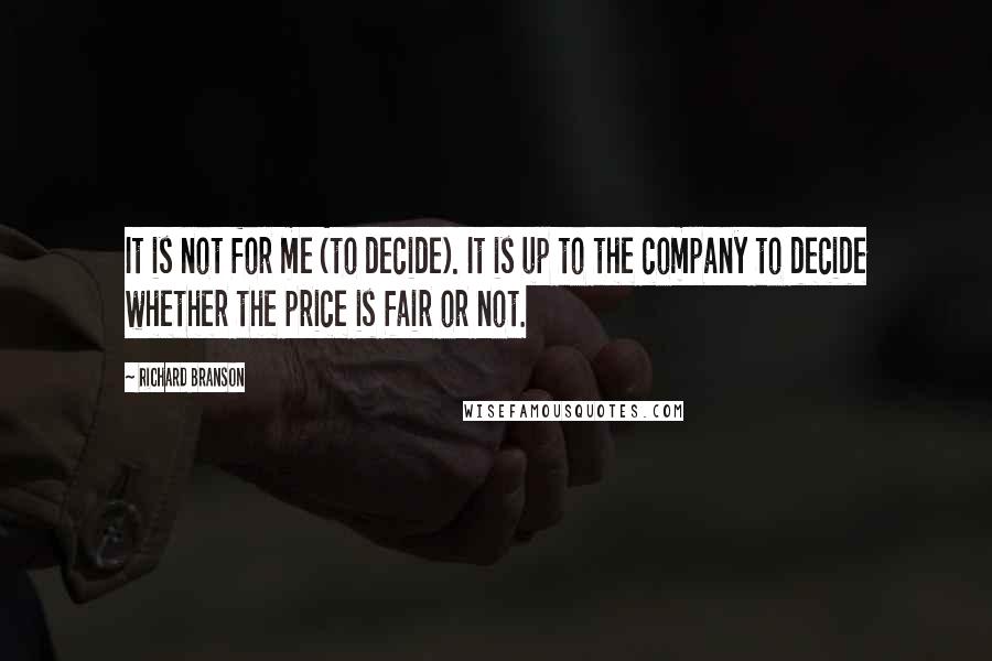 Richard Branson Quotes: It is not for me (to decide). It is up to the company to decide whether the price is fair or not.