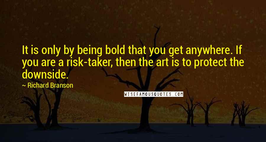 Richard Branson Quotes: It is only by being bold that you get anywhere. If you are a risk-taker, then the art is to protect the downside.