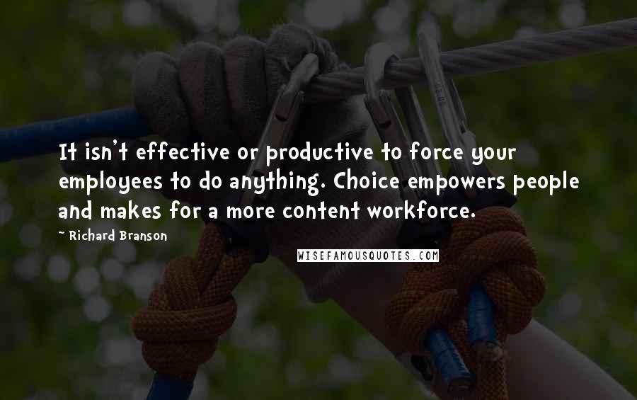 Richard Branson Quotes: It isn't effective or productive to force your employees to do anything. Choice empowers people and makes for a more content workforce.