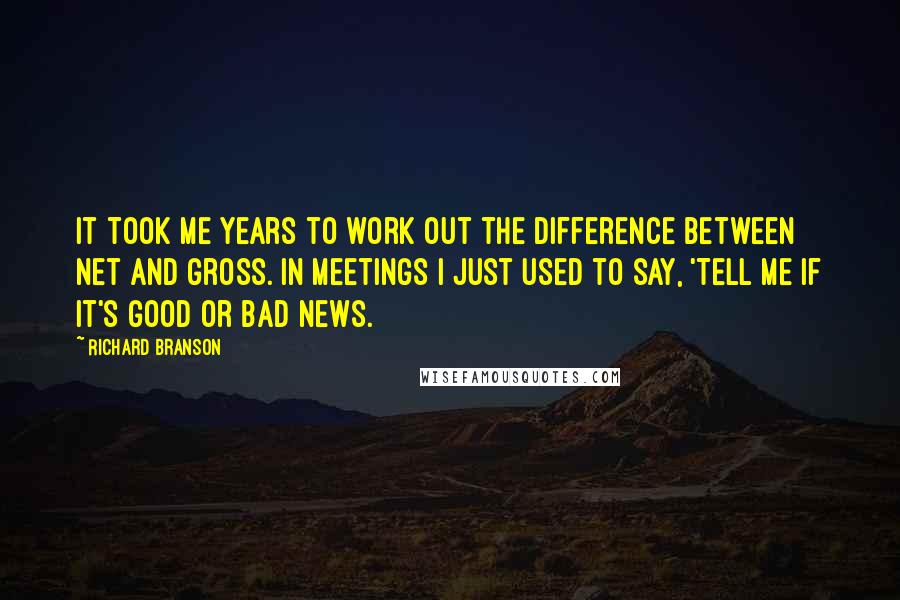 Richard Branson Quotes: It took me years to work out the difference between net and gross. In meetings I just used to say, 'Tell me if it's good or bad news.