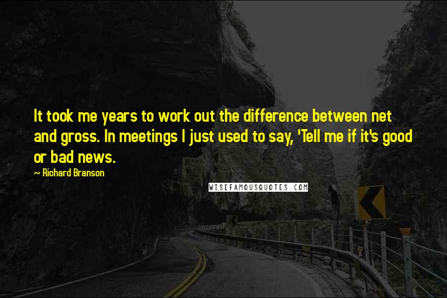 Richard Branson Quotes: It took me years to work out the difference between net and gross. In meetings I just used to say, 'Tell me if it's good or bad news.