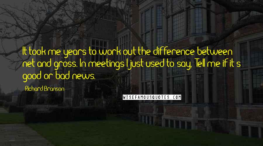 Richard Branson Quotes: It took me years to work out the difference between net and gross. In meetings I just used to say, 'Tell me if it's good or bad news.