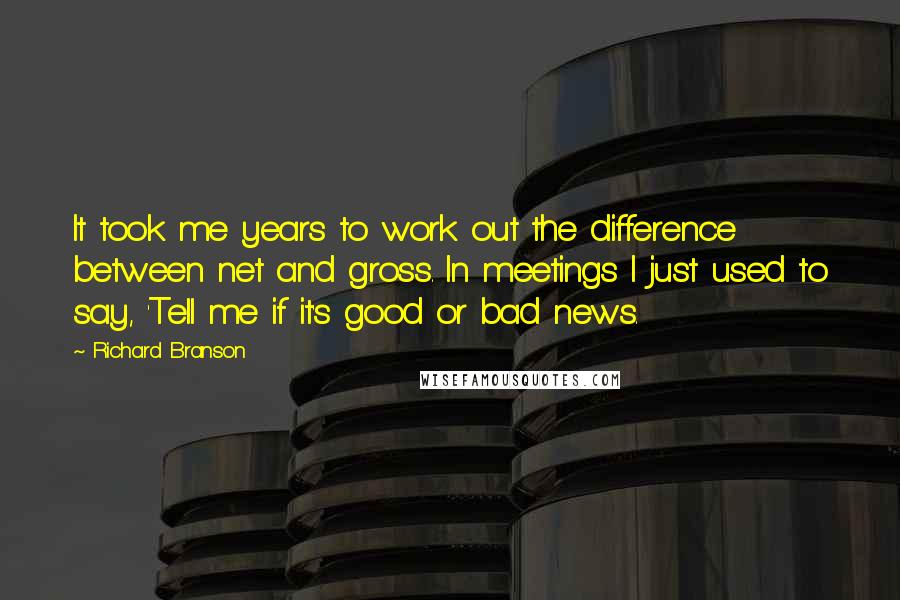 Richard Branson Quotes: It took me years to work out the difference between net and gross. In meetings I just used to say, 'Tell me if it's good or bad news.