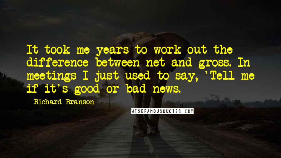 Richard Branson Quotes: It took me years to work out the difference between net and gross. In meetings I just used to say, 'Tell me if it's good or bad news.