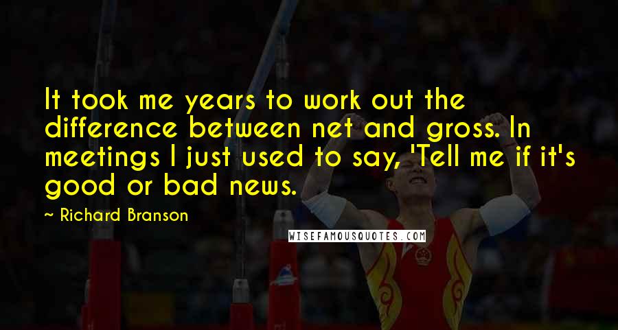 Richard Branson Quotes: It took me years to work out the difference between net and gross. In meetings I just used to say, 'Tell me if it's good or bad news.