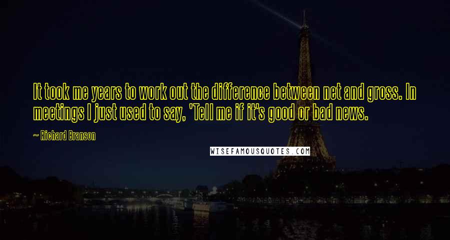 Richard Branson Quotes: It took me years to work out the difference between net and gross. In meetings I just used to say, 'Tell me if it's good or bad news.