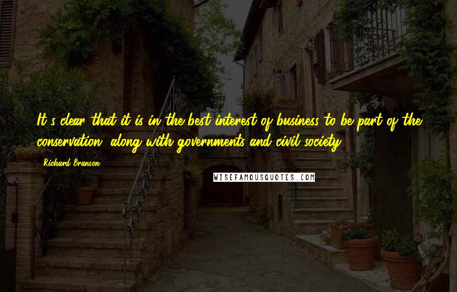 Richard Branson Quotes: It's clear that it is in the best interest of business to be part of the conservation, along with governments and civil society.