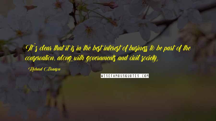 Richard Branson Quotes: It's clear that it is in the best interest of business to be part of the conservation, along with governments and civil society.