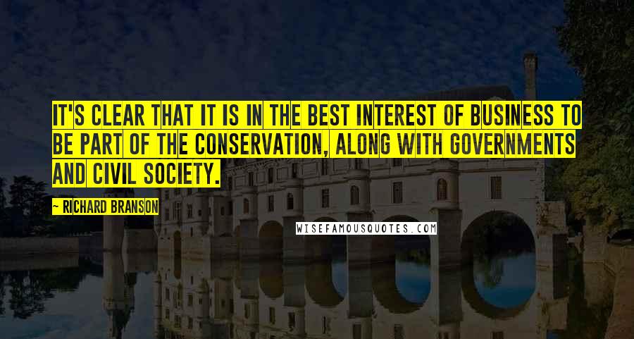 Richard Branson Quotes: It's clear that it is in the best interest of business to be part of the conservation, along with governments and civil society.