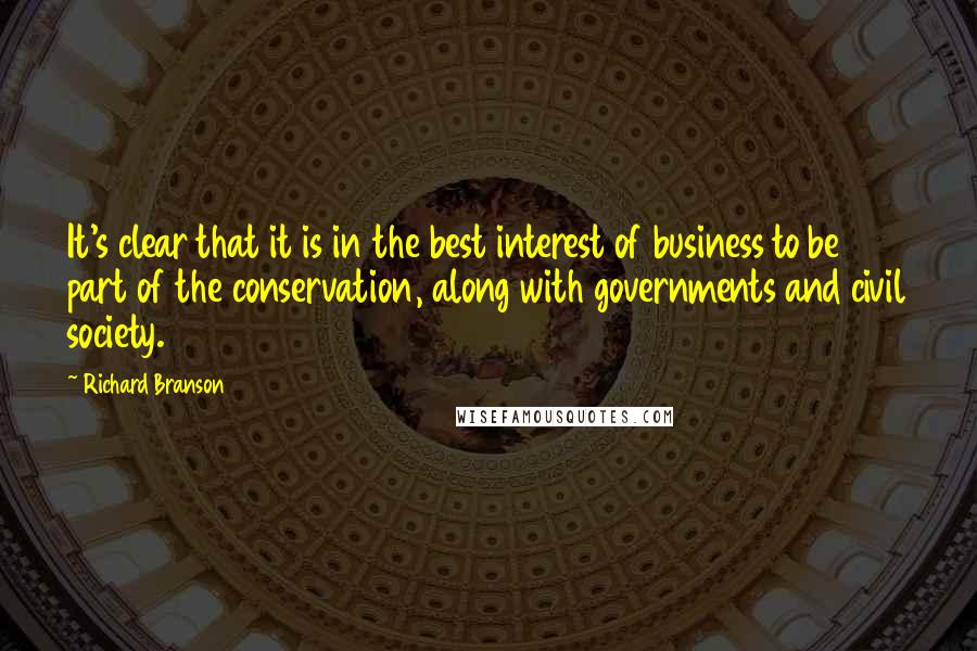 Richard Branson Quotes: It's clear that it is in the best interest of business to be part of the conservation, along with governments and civil society.