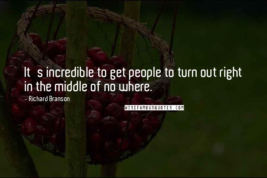 Richard Branson Quotes: It's incredible to get people to turn out right in the middle of no where.