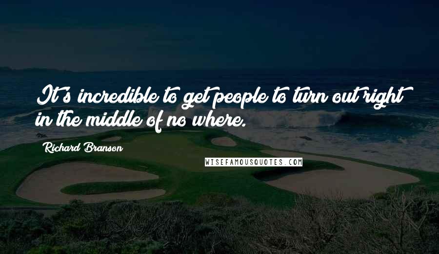 Richard Branson Quotes: It's incredible to get people to turn out right in the middle of no where.