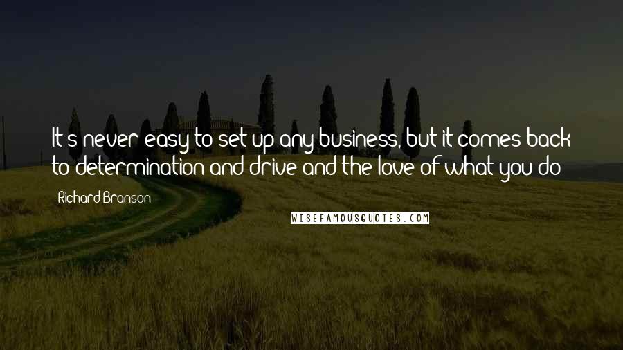 Richard Branson Quotes: It's never easy to set up any business, but it comes back to determination and drive and the love of what you do!