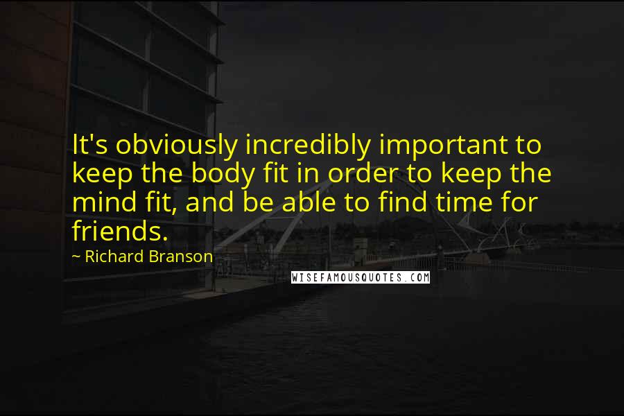 Richard Branson Quotes: It's obviously incredibly important to keep the body fit in order to keep the mind fit, and be able to find time for friends.