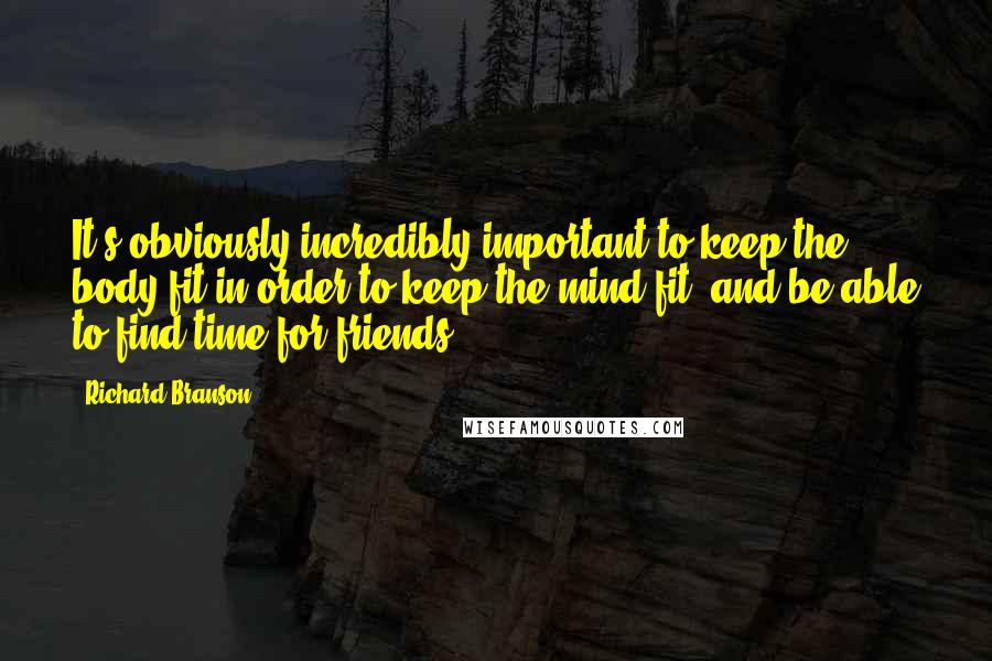 Richard Branson Quotes: It's obviously incredibly important to keep the body fit in order to keep the mind fit, and be able to find time for friends.