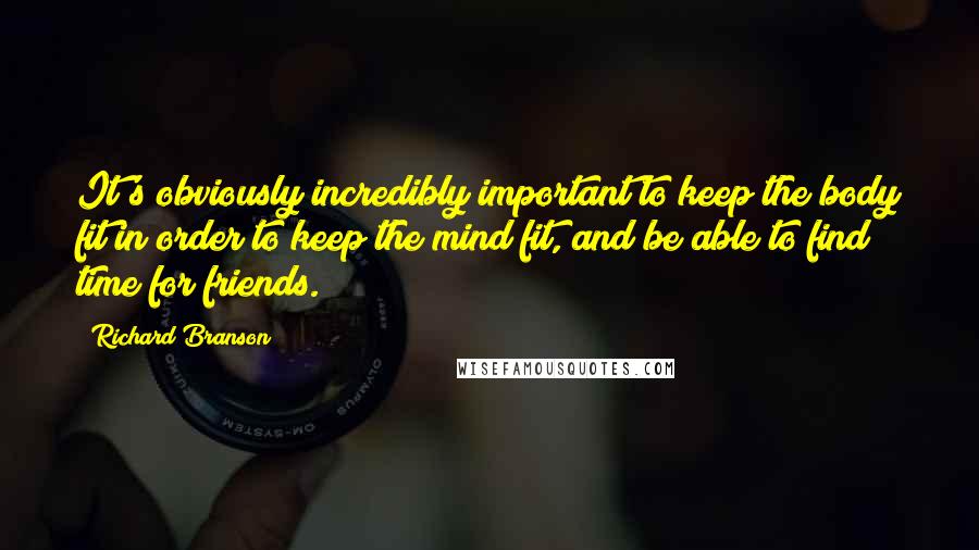 Richard Branson Quotes: It's obviously incredibly important to keep the body fit in order to keep the mind fit, and be able to find time for friends.