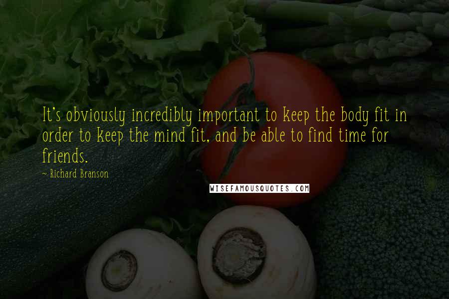 Richard Branson Quotes: It's obviously incredibly important to keep the body fit in order to keep the mind fit, and be able to find time for friends.