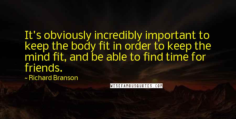 Richard Branson Quotes: It's obviously incredibly important to keep the body fit in order to keep the mind fit, and be able to find time for friends.