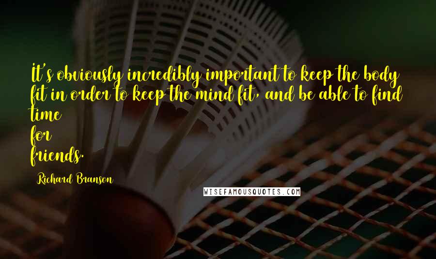 Richard Branson Quotes: It's obviously incredibly important to keep the body fit in order to keep the mind fit, and be able to find time for friends.