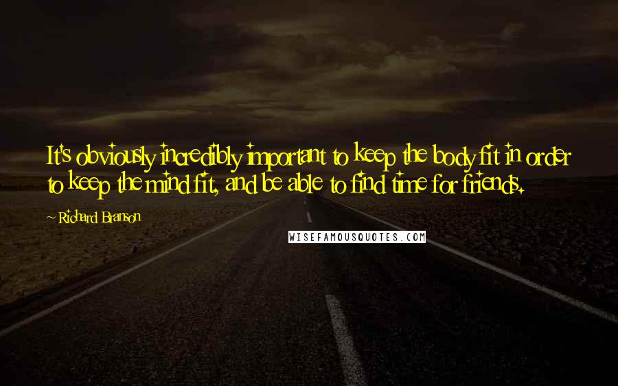 Richard Branson Quotes: It's obviously incredibly important to keep the body fit in order to keep the mind fit, and be able to find time for friends.