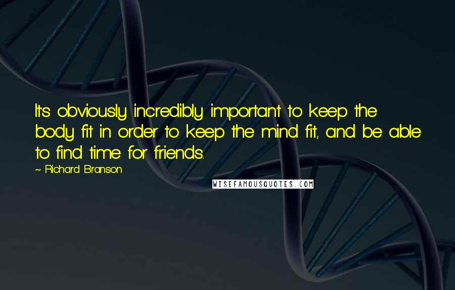 Richard Branson Quotes: It's obviously incredibly important to keep the body fit in order to keep the mind fit, and be able to find time for friends.