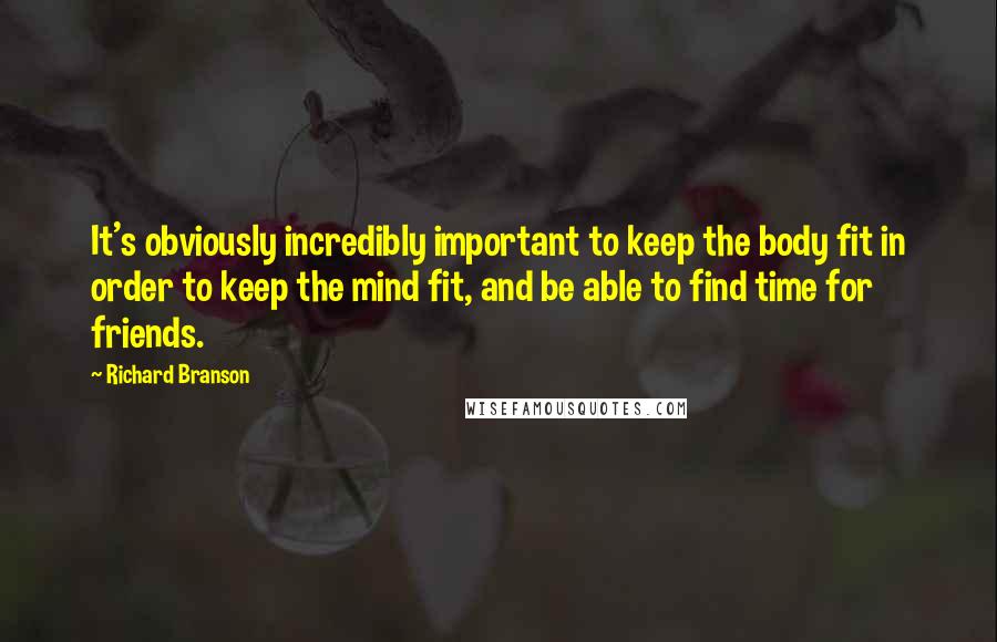 Richard Branson Quotes: It's obviously incredibly important to keep the body fit in order to keep the mind fit, and be able to find time for friends.