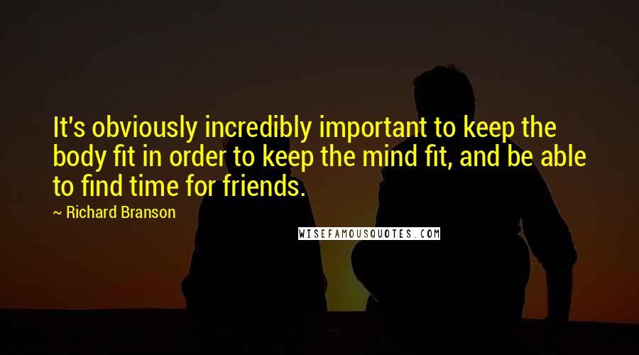 Richard Branson Quotes: It's obviously incredibly important to keep the body fit in order to keep the mind fit, and be able to find time for friends.