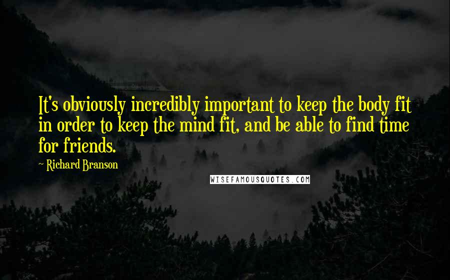 Richard Branson Quotes: It's obviously incredibly important to keep the body fit in order to keep the mind fit, and be able to find time for friends.