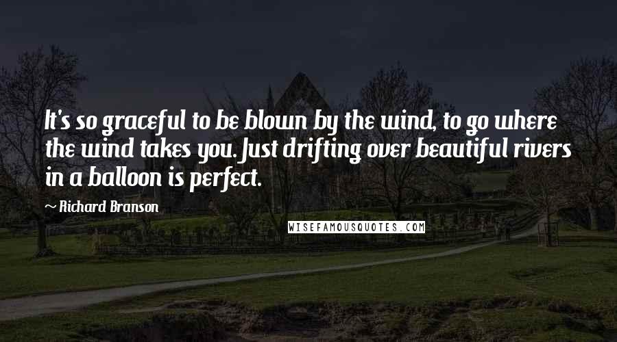 Richard Branson Quotes: It's so graceful to be blown by the wind, to go where the wind takes you. Just drifting over beautiful rivers in a balloon is perfect.