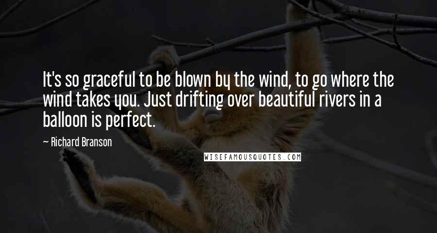 Richard Branson Quotes: It's so graceful to be blown by the wind, to go where the wind takes you. Just drifting over beautiful rivers in a balloon is perfect.