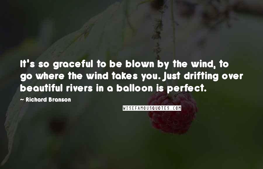 Richard Branson Quotes: It's so graceful to be blown by the wind, to go where the wind takes you. Just drifting over beautiful rivers in a balloon is perfect.