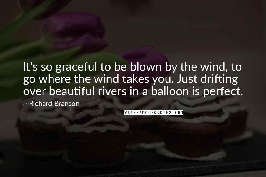 Richard Branson Quotes: It's so graceful to be blown by the wind, to go where the wind takes you. Just drifting over beautiful rivers in a balloon is perfect.