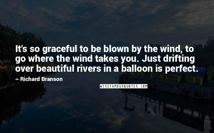 Richard Branson Quotes: It's so graceful to be blown by the wind, to go where the wind takes you. Just drifting over beautiful rivers in a balloon is perfect.