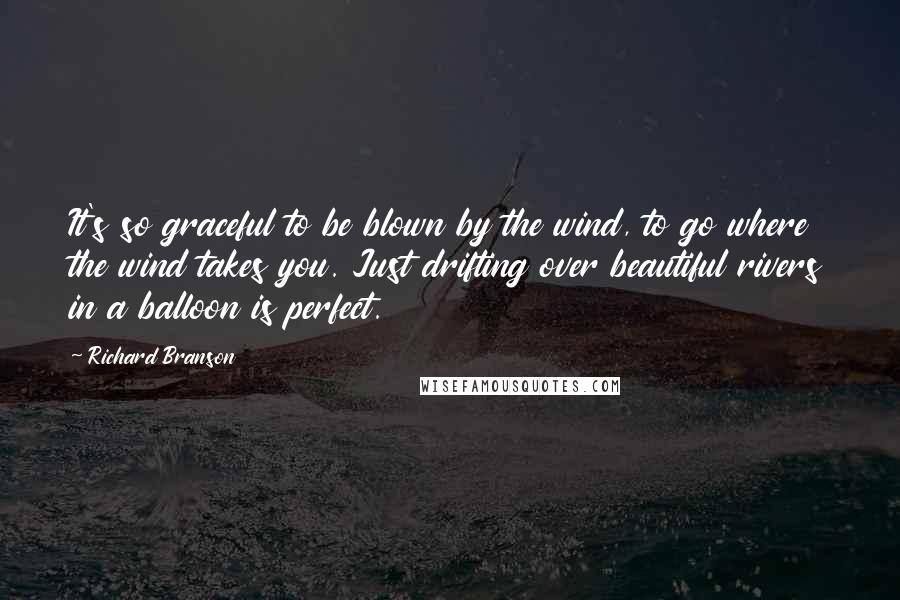Richard Branson Quotes: It's so graceful to be blown by the wind, to go where the wind takes you. Just drifting over beautiful rivers in a balloon is perfect.