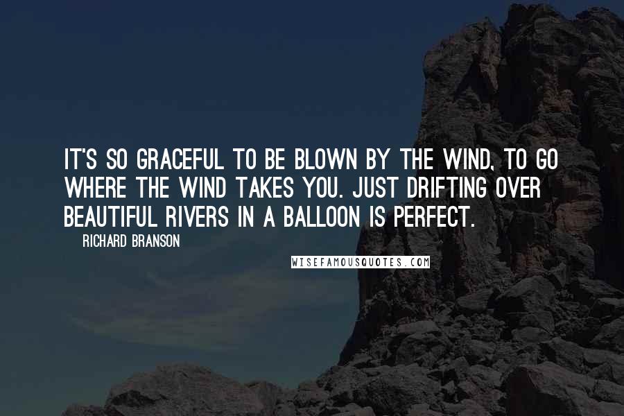 Richard Branson Quotes: It's so graceful to be blown by the wind, to go where the wind takes you. Just drifting over beautiful rivers in a balloon is perfect.