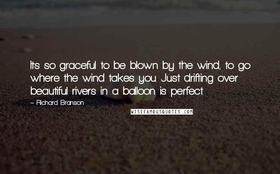 Richard Branson Quotes: It's so graceful to be blown by the wind, to go where the wind takes you. Just drifting over beautiful rivers in a balloon is perfect.