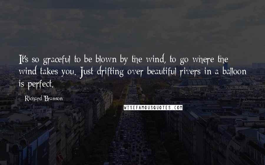 Richard Branson Quotes: It's so graceful to be blown by the wind, to go where the wind takes you. Just drifting over beautiful rivers in a balloon is perfect.