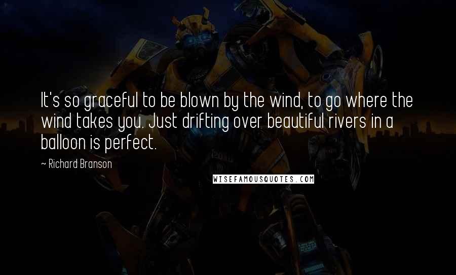 Richard Branson Quotes: It's so graceful to be blown by the wind, to go where the wind takes you. Just drifting over beautiful rivers in a balloon is perfect.