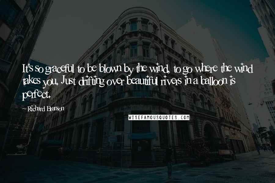 Richard Branson Quotes: It's so graceful to be blown by the wind, to go where the wind takes you. Just drifting over beautiful rivers in a balloon is perfect.