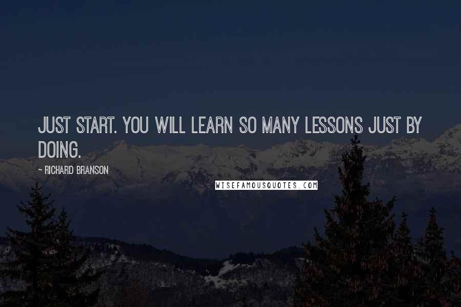 Richard Branson Quotes: Just start. You will learn so many lessons just by doing.