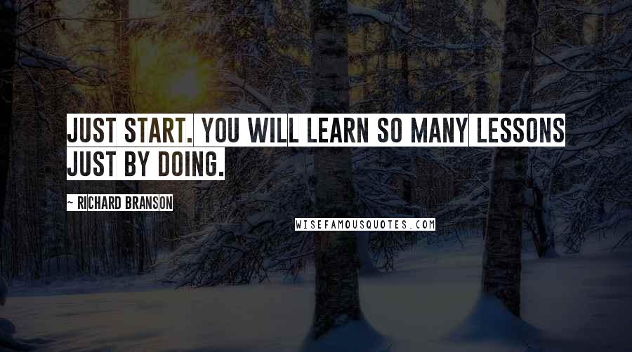 Richard Branson Quotes: Just start. You will learn so many lessons just by doing.