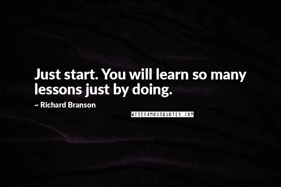 Richard Branson Quotes: Just start. You will learn so many lessons just by doing.