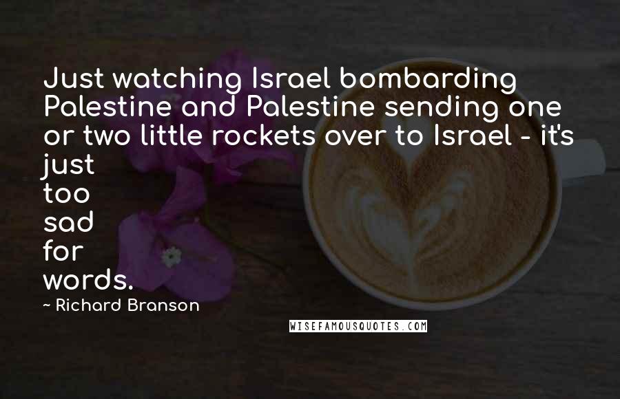 Richard Branson Quotes: Just watching Israel bombarding Palestine and Palestine sending one or two little rockets over to Israel - it's just too sad for words.